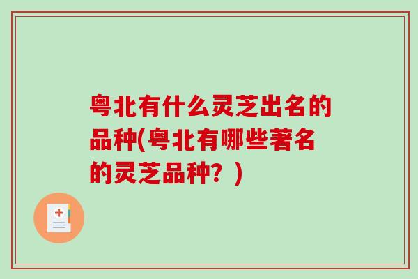 粤北有什么灵芝出名的品种(粤北有哪些著名的灵芝品种?) 粤北有什么灵芝出名的品种(粤北有哪些著名的灵芝品种?)