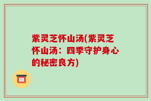 紫灵芝怀山汤(紫灵芝怀山汤:四季守护身心的秘密良方) 紫灵芝怀山汤(紫灵芝怀山汤:四季守护身心的秘密良方)