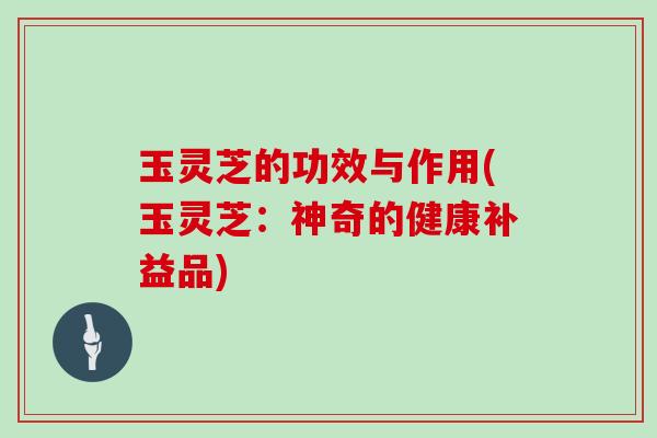 玉灵芝的功效与作用(玉灵芝:神奇的健康补益品) 玉灵芝的功效与作用(玉灵芝:神奇的健康补益品)