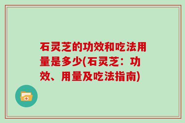 石灵芝的功效和吃法用量是多少(石灵芝:功效、用量及吃法指南) 石灵芝的功效和吃法用量是多少(石灵芝:功效、用量及吃法指南)