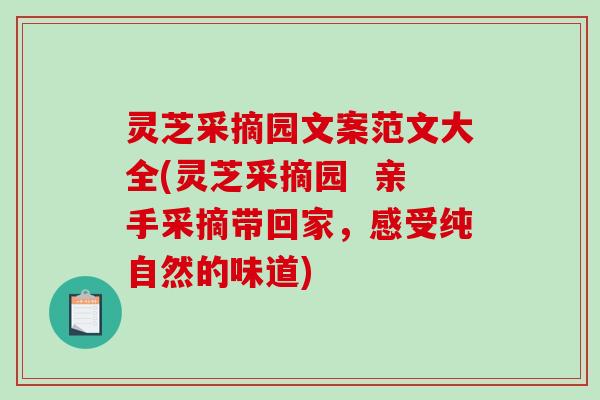 灵芝采摘园文案范文大全(灵芝采摘园 亲手采摘带回家,感受纯自然的味道) 灵芝采摘园文案范文大全(灵芝采摘园 亲手采摘带回家,感受纯自然的味道)