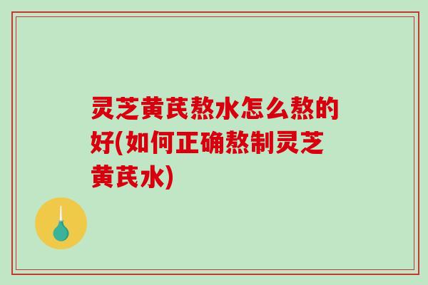 灵芝黄芪熬水怎么熬的好(如何正确熬制灵芝黄芪水) 灵芝黄芪熬水怎么熬的好(如何正确熬制灵芝黄芪水)