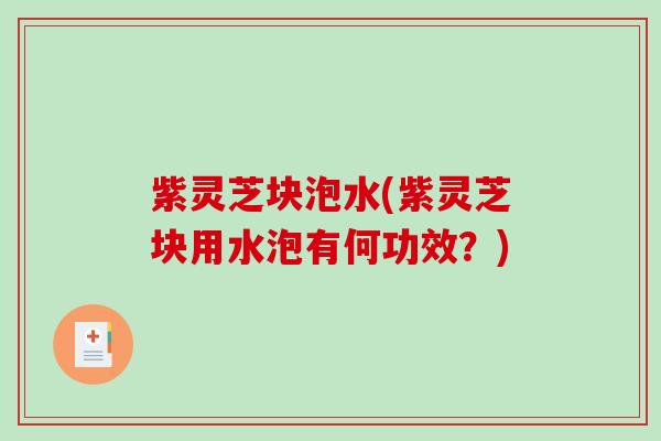 紫灵芝块泡水(紫灵芝块用水泡有何功效?) 紫灵芝块泡水(紫灵芝块用水泡有何功效?)