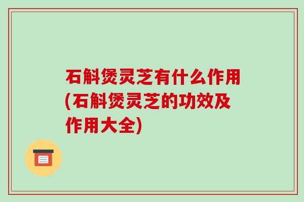 石斛煲灵芝有什么作用(石斛煲灵芝的功效及作用大全) 石斛煲灵芝有什么作用(石斛煲灵芝的功效及作用大全)