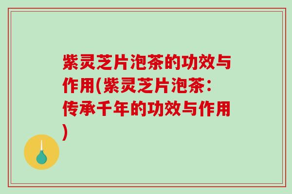 紫灵芝片泡茶的功效与作用(紫灵芝片泡茶:传承千年的功效与作用) 紫灵芝片泡茶的功效与作用(紫灵芝片泡茶:传承千年的功效与作用)