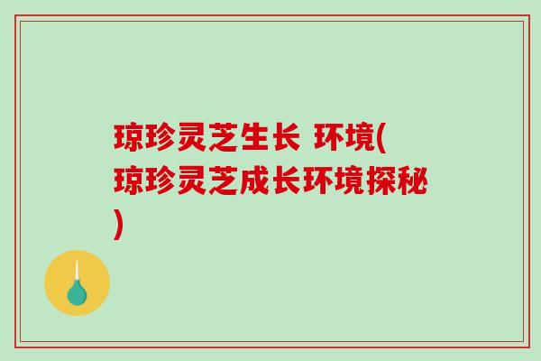 琼珍灵芝生长 环境(琼珍灵芝成长环境探秘) 琼珍灵芝生长 环境(琼珍灵芝成长环境探秘)