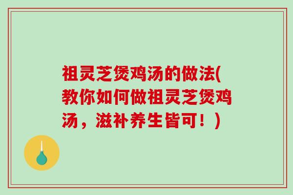 祖灵芝煲鸡汤的做法(教你如何做祖灵芝煲鸡汤,滋补养生皆可!) 祖灵芝煲鸡汤的做法(教你如何做祖灵芝煲鸡汤,滋补养生皆可!)