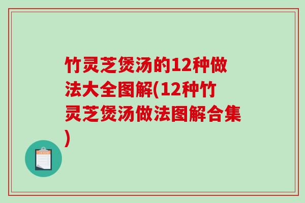 竹灵芝煲汤的12种做法大全图解(12种竹灵芝煲汤做法图解合集) 竹灵芝煲汤的12种做法大全图解(12种竹灵芝煲汤做法图解合集)