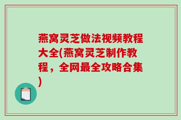 燕窝灵芝做法视频教程大全(燕窝灵芝制作教程,全网全攻略合集) 燕窝灵芝做法视频教程大全(燕窝灵芝制作教程,全网全攻略合集)