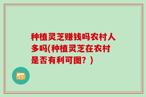 种植灵芝赚钱吗农村人多吗(种植灵芝在农村是否有利可图?) 种植灵芝赚钱吗农村人多吗(种植灵芝在农村是否有利可图?)
