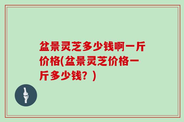 盆景灵芝多少钱啊一斤价格(盆景灵芝价格一斤多少钱?) 盆景灵芝多少钱啊一斤价格(盆景灵芝价格一斤多少钱?)