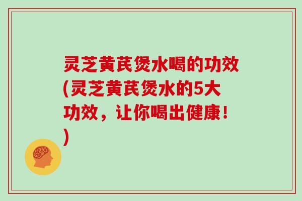 灵芝黄芪煲水喝的功效(灵芝黄芪煲水的5大功效,让你喝出健康!) 灵芝黄芪煲水喝的功效(灵芝黄芪煲水的5大功效,让你喝出健康!)