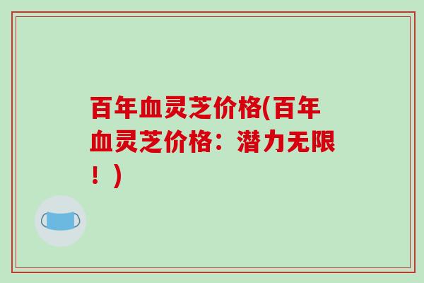 百年灵芝价格(百年灵芝价格:潜力无限!) 百年灵芝价格(百年灵芝价格:潜力无限!)