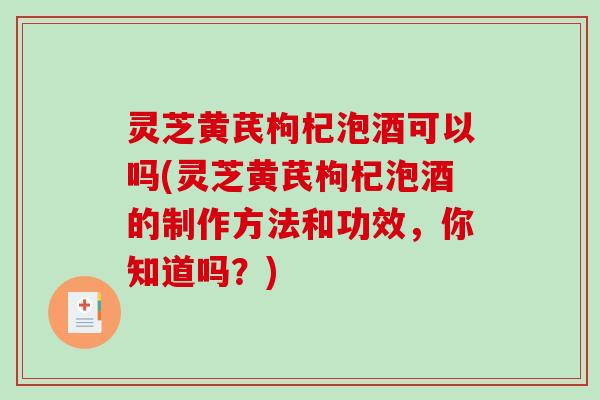 灵芝黄芪枸杞泡酒可以吗(灵芝黄芪枸杞泡酒的制作方法和功效,你知道吗?) 灵芝黄芪枸杞泡酒可以吗(灵芝黄芪枸杞泡酒的制作方法和功效,你知道吗?)