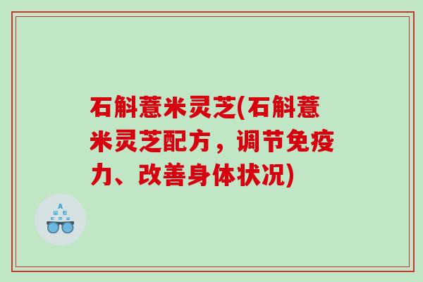 石斛薏米灵芝(石斛薏米灵芝配方,调节免疫力、改善身体状况) 石斛薏米灵芝(石斛薏米灵芝配方,调节免疫力、改善身体状况)