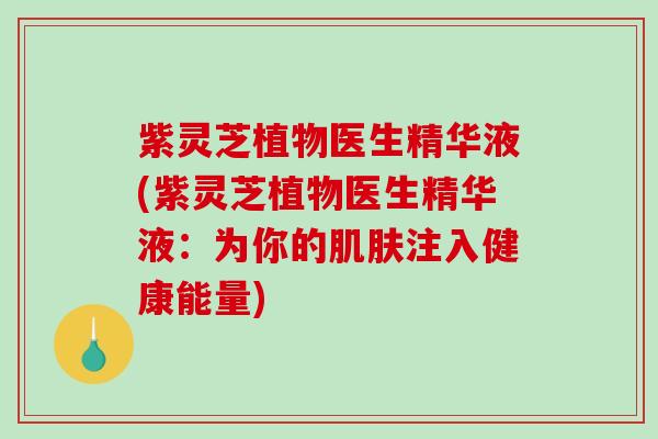 紫灵芝植物医生精华液(紫灵芝植物医生精华液：为你的注入健康能量)