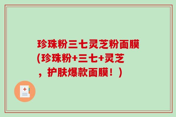 珍珠粉三七灵芝粉面膜(珍珠粉+三七+灵芝,护肤爆款面膜!) 珍珠粉三七灵芝粉面膜(珍珠粉+三七+灵芝,护肤爆款面膜!)