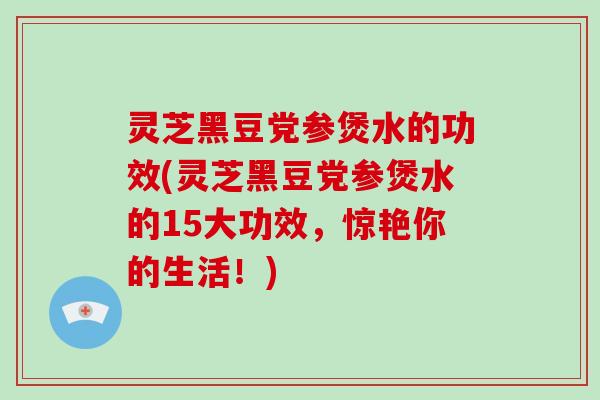 灵芝黑豆党参煲水的功效(灵芝黑豆党参煲水的15大功效,惊艳你的生活!) 灵芝黑豆党参煲水的功效(灵芝黑豆党参煲水的15大功效,惊艳你的生活!)