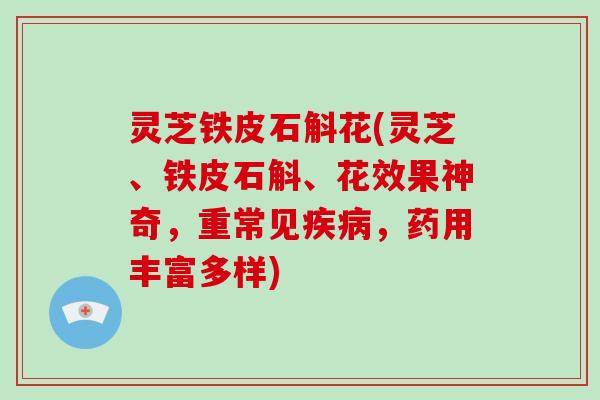 灵芝铁皮石斛花(灵芝、铁皮石斛、花效果神奇，重常见，药用丰富多样)