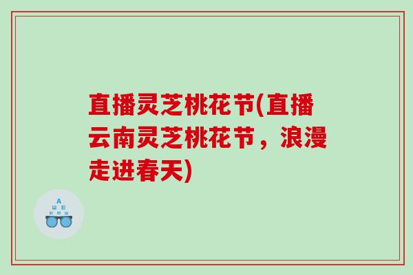 直播灵芝桃花节(直播云南灵芝桃花节,浪漫走进春天) 直播灵芝桃花节(直播云南灵芝桃花节,浪漫走进春天)