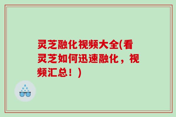 灵芝融化视频大全(看灵芝如何迅速融化,视频汇总!) 灵芝融化视频大全(看灵芝如何迅速融化,视频汇总!)