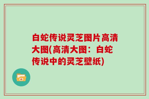 白蛇传说灵芝图片高清大图(高清大图:白蛇传说中的灵芝壁纸) 白蛇传说灵芝图片高清大图(高清大图:白蛇传说中的灵芝壁纸)