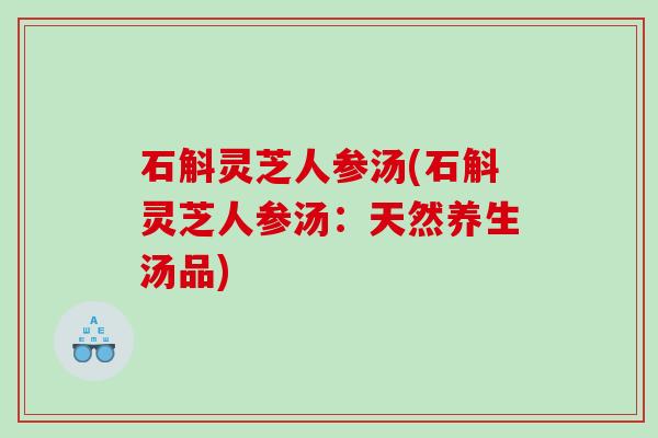 石斛灵芝人参汤(石斛灵芝人参汤:天然养生汤品) 石斛灵芝人参汤(石斛灵芝人参汤:天然养生汤品)