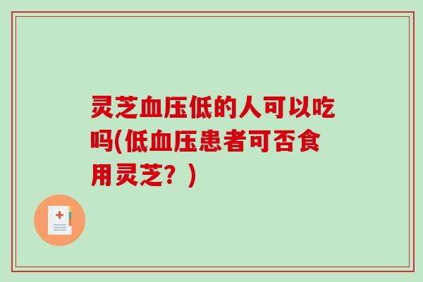 灵芝低的人可以吃吗(低患者可否食用灵芝?) 灵芝低的人可以吃吗(低患者可否食用灵芝?)