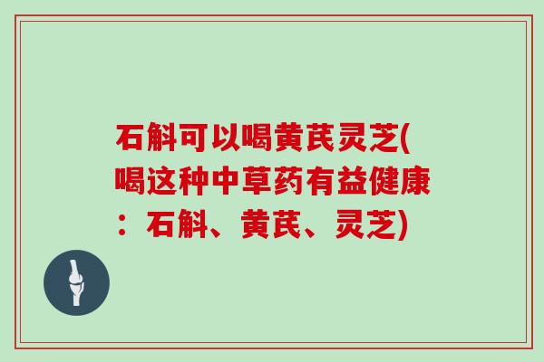 石斛可以喝黄芪灵芝(喝这种中草药有益健康:石斛、黄芪、灵芝) 石斛可以喝黄芪灵芝(喝这种中草药有益健康:石斛、黄芪、灵芝)