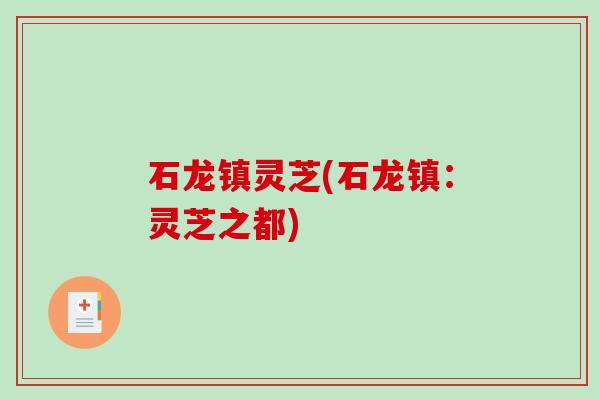 石龙镇灵芝(石龙镇:灵芝之都) 石龙镇灵芝(石龙镇:灵芝之都)