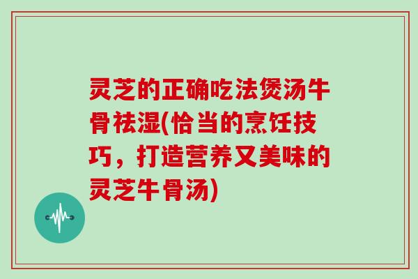 灵芝的正确吃法煲汤牛骨祛湿(恰当的烹饪技巧,打造营养又美味的灵芝牛骨汤) 灵芝的正确吃法煲汤牛骨祛湿(恰当的烹饪技巧,打造营养又美味的灵芝牛骨汤)