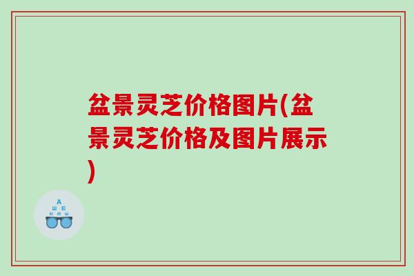 盆景灵芝价格图片(盆景灵芝价格及图片展示) 盆景灵芝价格图片(盆景灵芝价格及图片展示)