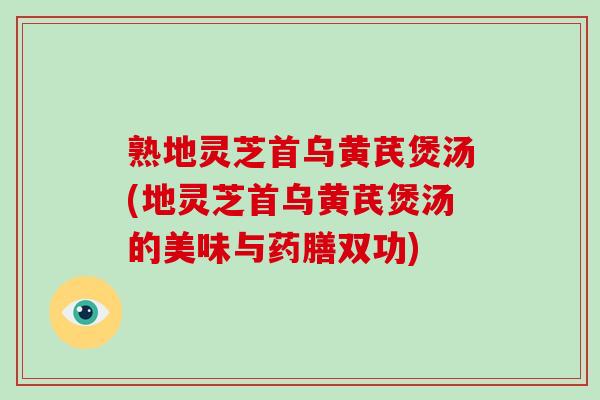 熟地灵芝首乌黄芪煲汤(地灵芝首乌黄芪煲汤的美味与药膳双功) 熟地灵芝首乌黄芪煲汤(地灵芝首乌黄芪煲汤的美味与药膳双功)