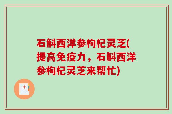 石斛西洋参枸杞灵芝(提高免疫力,石斛西洋参枸杞灵芝来帮忙) 石斛西洋参枸杞灵芝(提高免疫力,石斛西洋参枸杞灵芝来帮忙)