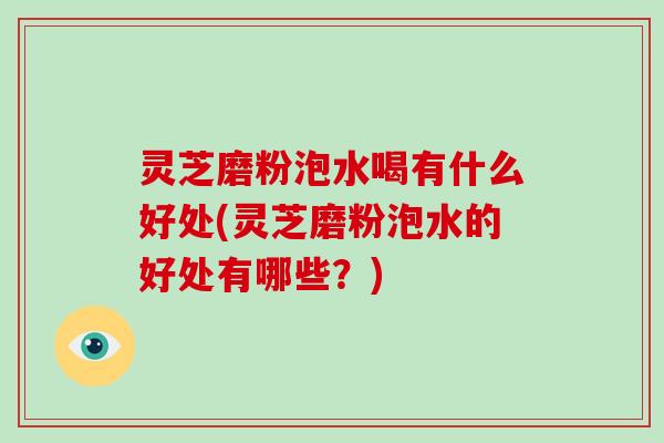 灵芝磨粉泡水喝有什么好处(灵芝磨粉泡水的好处有哪些?) 灵芝磨粉泡水喝有什么好处(灵芝磨粉泡水的好处有哪些?)