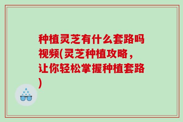 种植灵芝有什么套路吗视频(灵芝种植攻略,让你轻松掌握种植套路) 种植灵芝有什么套路吗视频(灵芝种植攻略,让你轻松掌握种植套路)