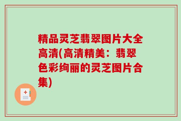 精品灵芝翡翠图片大全高清(高清精美:翡翠色彩绚丽的灵芝图片合集) 精品灵芝翡翠图片大全高清(高清精美:翡翠色彩绚丽的灵芝图片合集)