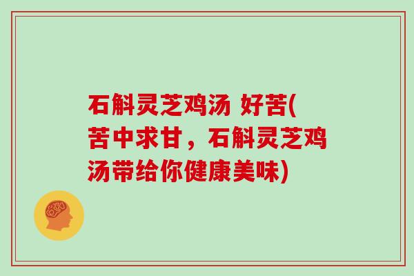 石斛灵芝鸡汤 好苦(苦中求甘,石斛灵芝鸡汤带给你健康美味) 石斛灵芝鸡汤 好苦(苦中求甘,石斛灵芝鸡汤带给你健康美味)