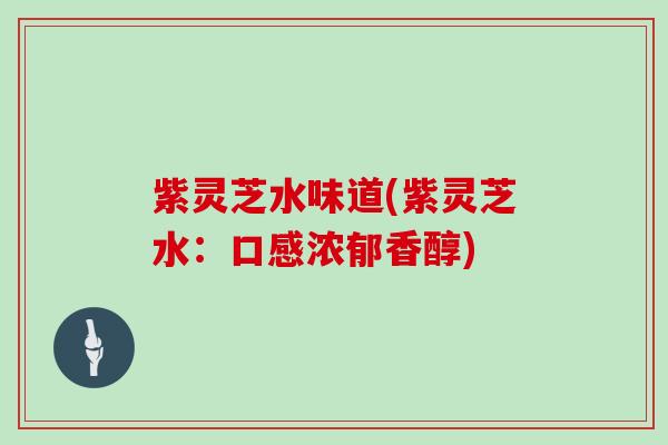 紫灵芝水味道(紫灵芝水:口感浓郁香醇) 紫灵芝水味道(紫灵芝水:口感浓郁香醇)
