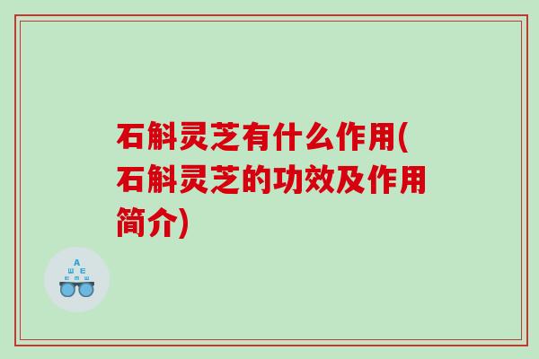 石斛灵芝有什么作用(石斛灵芝的功效及作用简介) 石斛灵芝有什么作用(石斛灵芝的功效及作用简介)