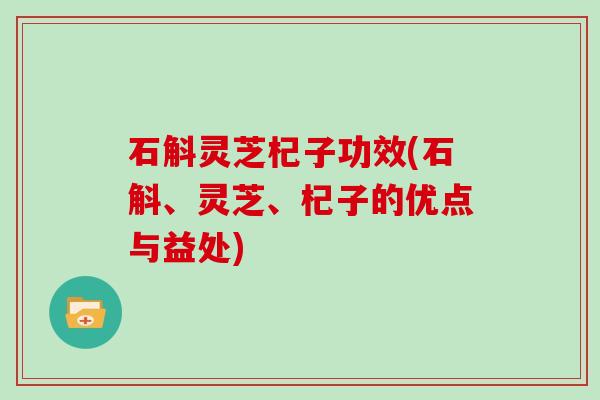 石斛灵芝杞子功效(石斛、灵芝、杞子的优点与益处) 石斛灵芝杞子功效(石斛、灵芝、杞子的优点与益处)