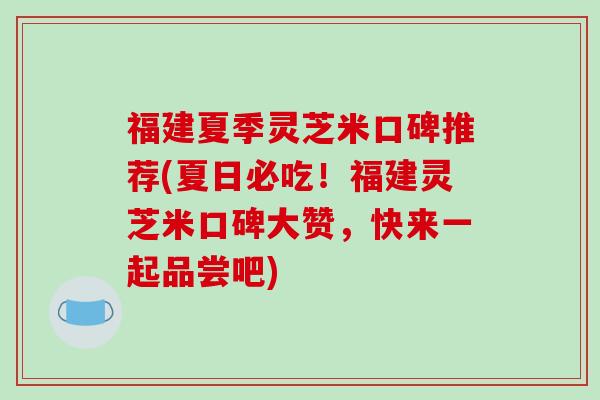 福建夏季灵芝米口碑推荐(夏日必吃！福建灵芝米口碑大赞，快来一起品尝吧)