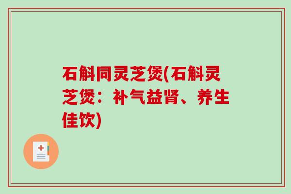石斛同灵芝煲(石斛灵芝煲：益、养生佳饮)