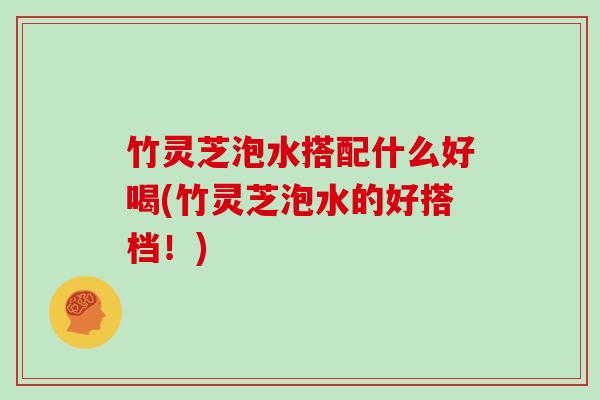 竹灵芝泡水搭配什么好喝(竹灵芝泡水的好搭档！)