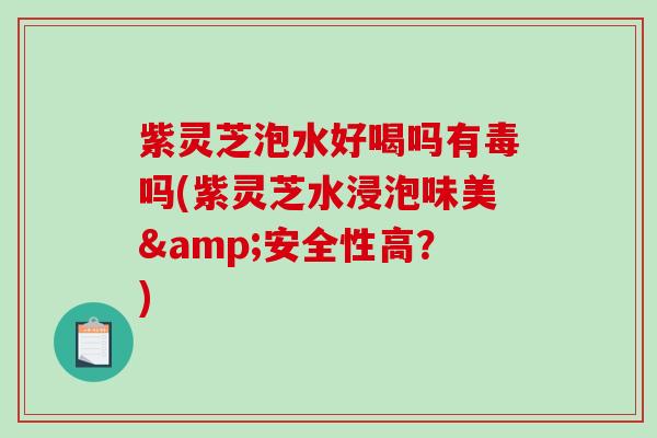 紫灵芝泡水好喝吗有毒吗(紫灵芝水浸泡味美&安全性高？)