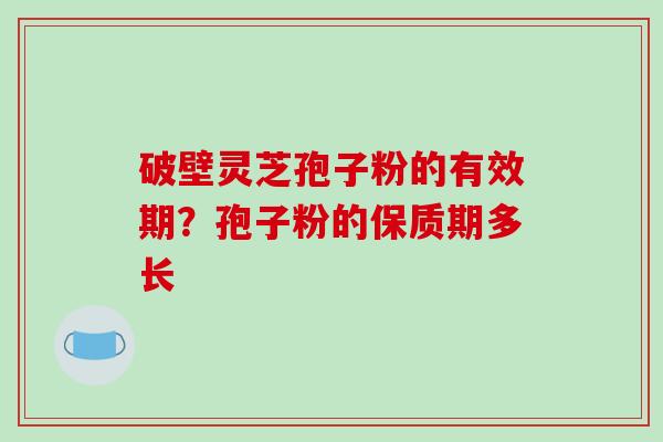 破壁灵芝孢子粉的有效期？孢子粉的保质期多长