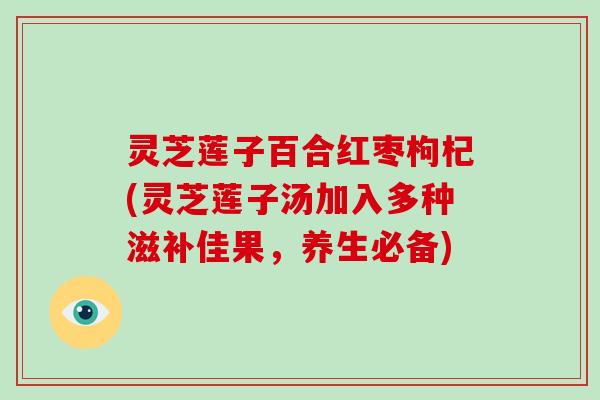 灵芝莲子百合红枣枸杞(灵芝莲子汤加入多种滋补佳果，养生必备)