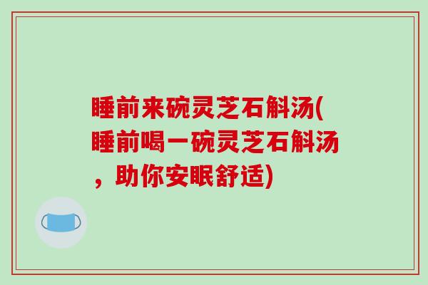 睡前来碗灵芝石斛汤(睡前喝一碗灵芝石斛汤，助你安眠舒适)