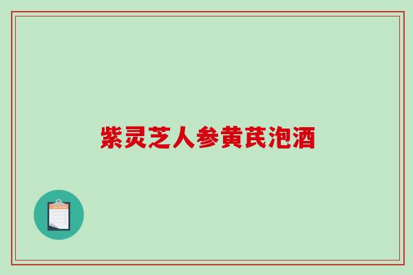 紫灵芝人参黄芪泡酒