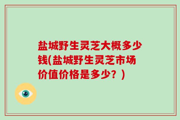 盐城野生灵芝大概多少钱(盐城野生灵芝市场价值价格是多少?) 盐城野生灵芝大概多少钱(盐城野生灵芝市场价值价格是多少?)
